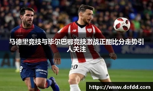 马德里竞技与毕尔巴鄂竞技激战正酣比分走势引人关注