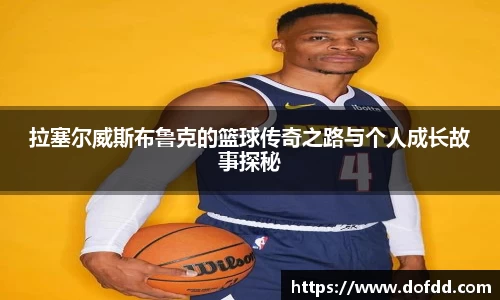 拉塞尔威斯布鲁克的篮球传奇之路与个人成长故事探秘